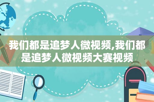 我们都是追梦人微视频,我们都是追梦人微视频大赛视频