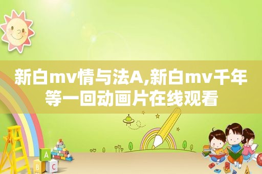 新白mv情与法A,新白mv千年等一回动画片在线观看