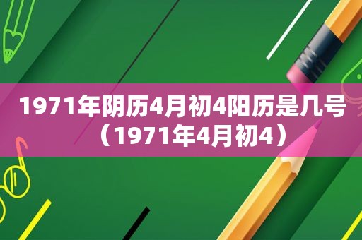 1971年阴历4月初4阳历是几号（1971年4月初4）