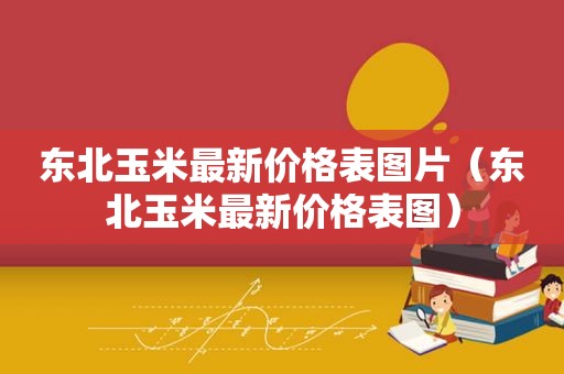 东北玉米最新价格表图片（东北玉米最新价格表图）