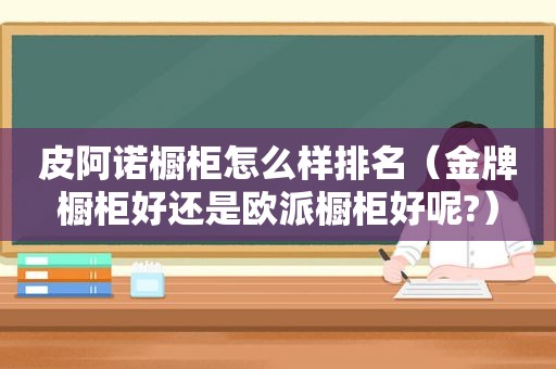 皮阿诺橱柜怎么样排名（金牌橱柜好还是欧派橱柜好呢?）