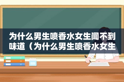 为什么男生喷香水女生闻不到味道（为什么男生喷香水女生闻不到香味）