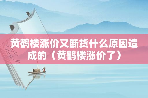 黄鹤楼涨价又断货什么原因造成的（黄鹤楼涨价了）