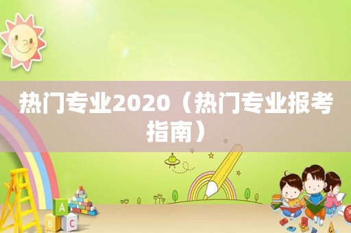 热门专业2020（热门专业报考指南）