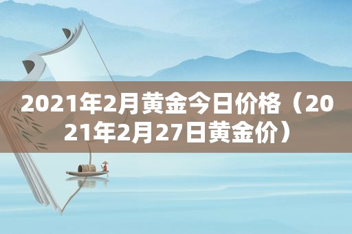 2021年2月黄金今日价格（2021年2月27日黄金价）