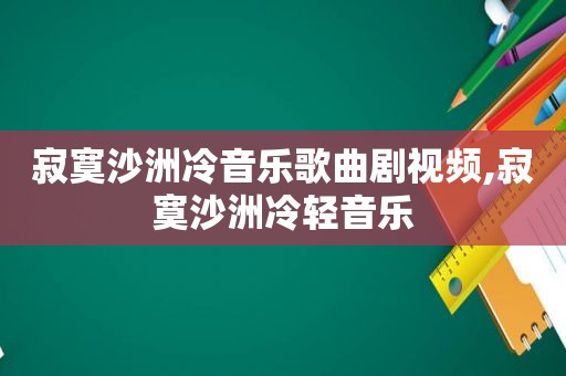 寂寞沙洲冷音乐歌曲剧视频,寂寞沙洲冷轻音乐