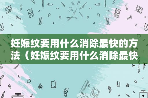 妊娠纹要用什么消除最快的方法（妊娠纹要用什么消除最快最有效）