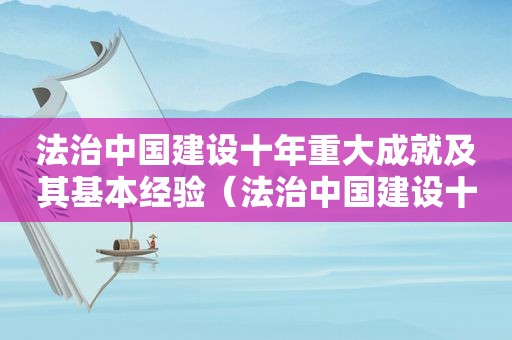 法治中国建设十年重大成就及其基本经验（法治中国建设十年重大成就及其基本经验总结）