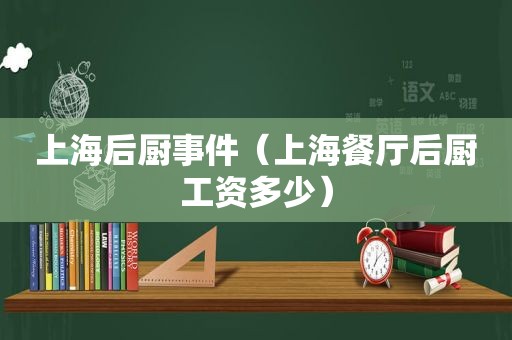 上海后厨事件（上海餐厅后厨工资多少）