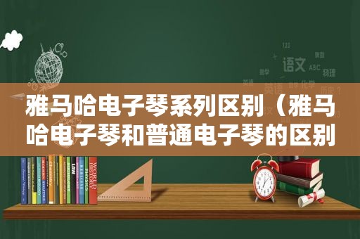 雅马哈电子琴系列区别（雅马哈电子琴和普通电子琴的区别）