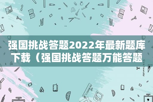 强国挑战答题2022年最新题库下载（强国挑战答题万能答题）