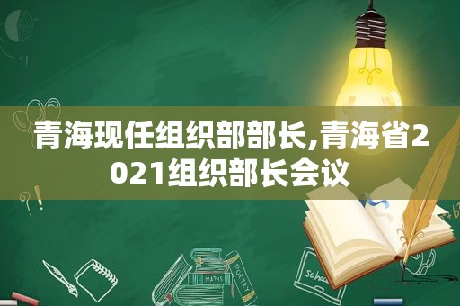 青海现任组织部部长,青海省2021组织部长会议