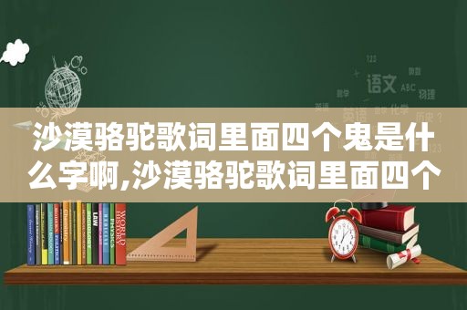 沙漠骆驼歌词里面四个鬼是什么字啊,沙漠骆驼歌词里面四个鬼是什么字呀