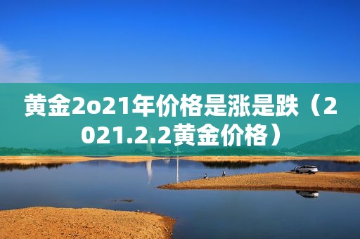 黄金2o21年价格是涨是跌（2021.2.2黄金价格）