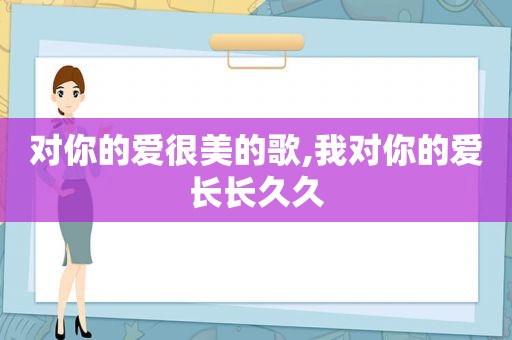 对你的爱很美的歌,我对你的爱长长久久