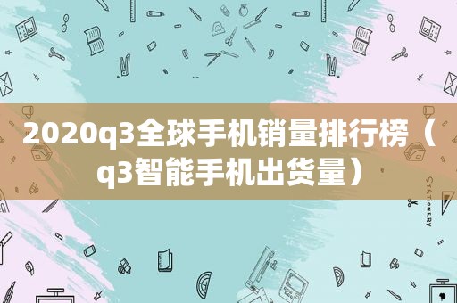 2020q3全球手机销量排行榜（q3智能手机出货量）