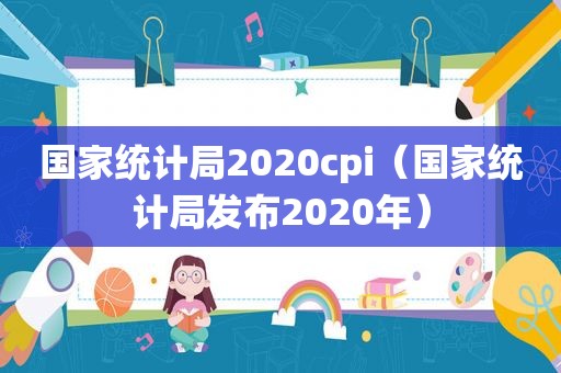 国家统计局2020cpi（国家统计局发布2020年）