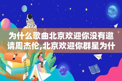 为什么歌曲北京欢迎你没有邀请周杰伦,北京欢迎你群星为什么假唱