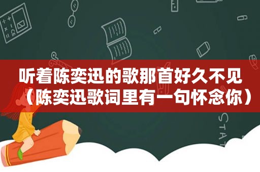 听着陈奕迅的歌那首好久不见（陈奕迅歌词里有一句怀念你）