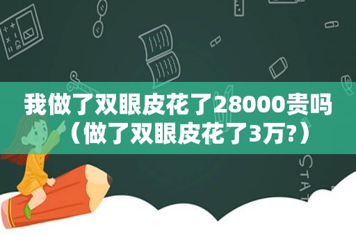 我做了双眼皮花了28000贵吗（做了双眼皮花了3万?）