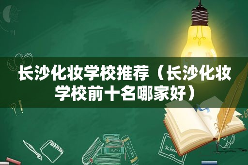 长沙化妆学校推荐（长沙化妆学校前十名哪家好）