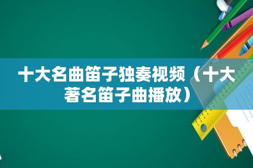 十大名曲笛子独奏视频（十大著名笛子曲播放）