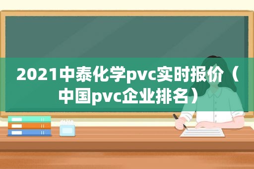 2021中泰化学pvc实时报价（中国pvc企业排名）