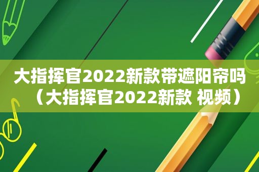 大指挥官2022新款带遮阳帘吗（大指挥官2022新款 视频）