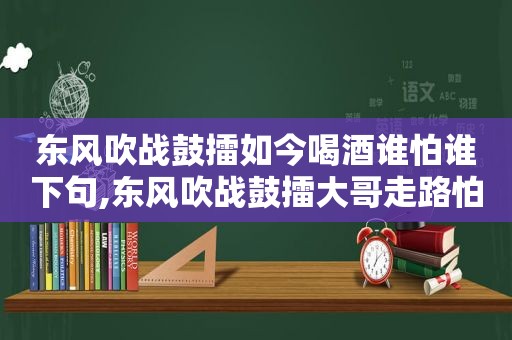 东风吹战鼓擂如今喝酒谁怕谁下句,东风吹战鼓擂大哥走路怕过谁