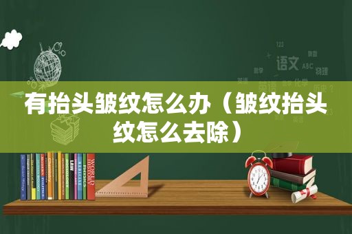 有抬头皱纹怎么办（皱纹抬头纹怎么去除）