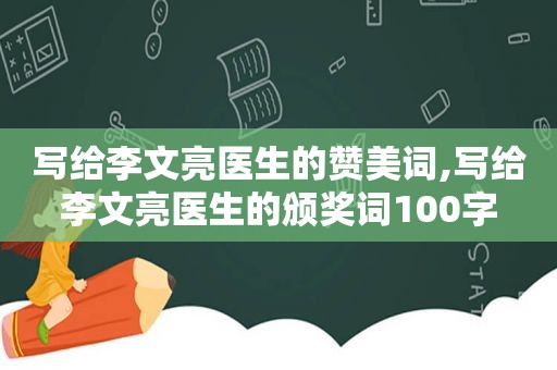 写给李文亮医生的赞美词,写给李文亮医生的颁奖词100字