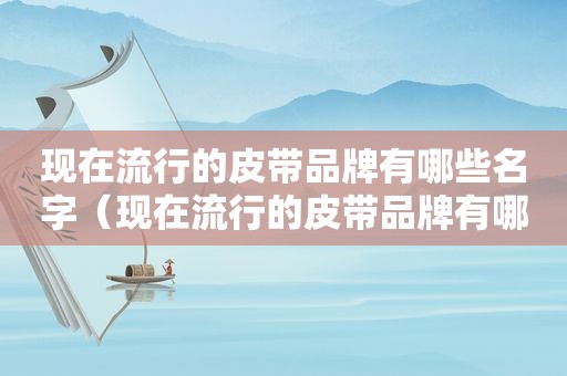 现在流行的皮带品牌有哪些名字（现在流行的皮带品牌有哪些呢）