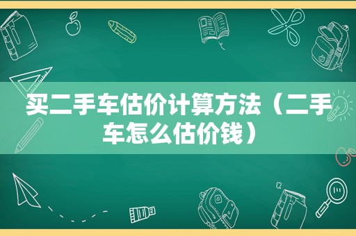 买二手车估价计算方法（二手车怎么估价钱）