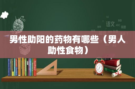 男性助阳的药物有哪些（男人助性食物）