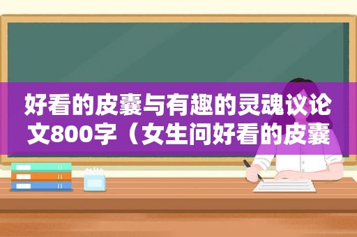 好看的皮囊与有趣的灵魂议论文800字（女生问好看的皮囊和有趣的灵魂选哪个）