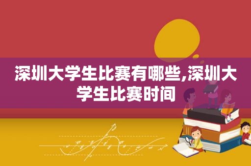 深圳大学生比赛有哪些,深圳大学生比赛时间