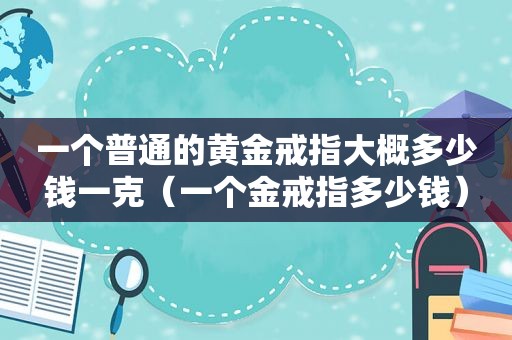 一个普通的黄金戒指大概多少钱一克（一个金戒指多少钱）