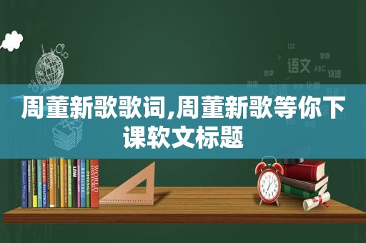 周董新歌歌词,周董新歌等你下课软文标题