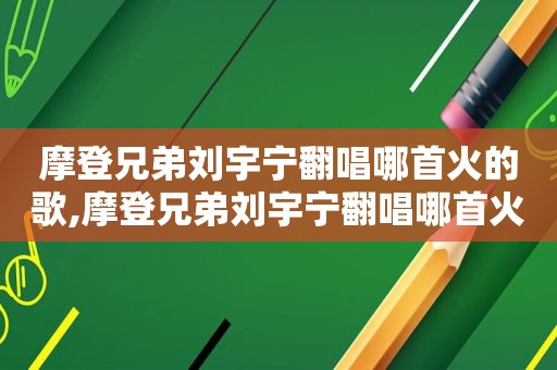 摩登兄弟刘宇宁翻唱哪首火的歌,摩登兄弟刘宇宁翻唱哪首火的歌曲