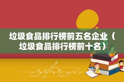 垃圾食品排行榜前五名企业（垃圾食品排行榜前十名）