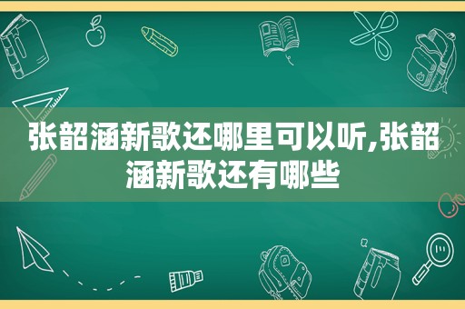 张韶涵新歌还哪里可以听,张韶涵新歌还有哪些