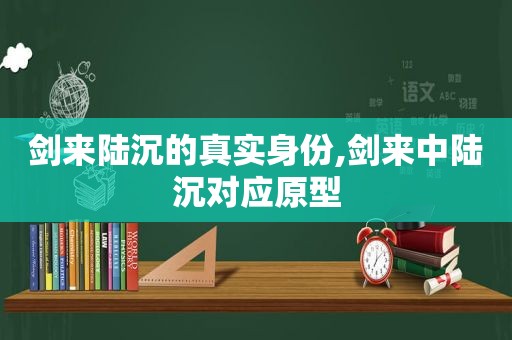 剑来陆沉的真实身份,剑来中陆沉对应原型