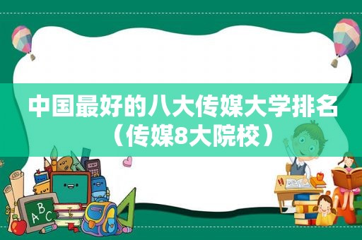 中国最好的八大传媒大学排名（传媒8大院校）