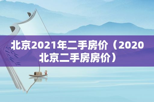 北京2021年二手房价（2020北京二手房房价）