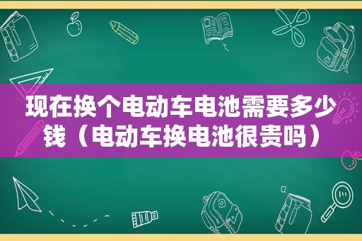 现在换个电动车电池需要多少钱（电动车换电池很贵吗）