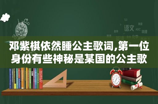 邓紫棋依然睡公主歌词,第一位身份有些神秘是某国的公主歌词