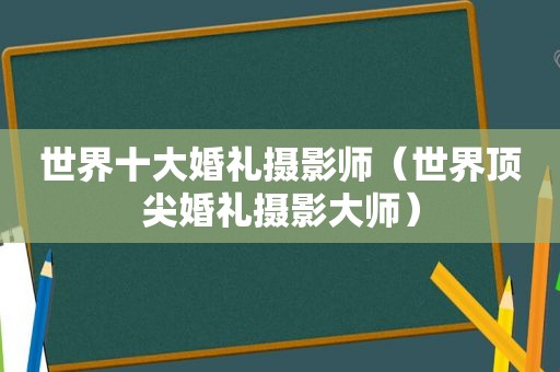 世界十大婚礼摄影师（世界顶尖婚礼摄影大师）