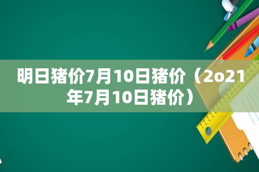 明日猪价7月10日猪价（2o21年7月10日猪价）