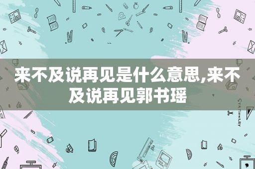 来不及说再见是什么意思,来不及说再见郭书瑶