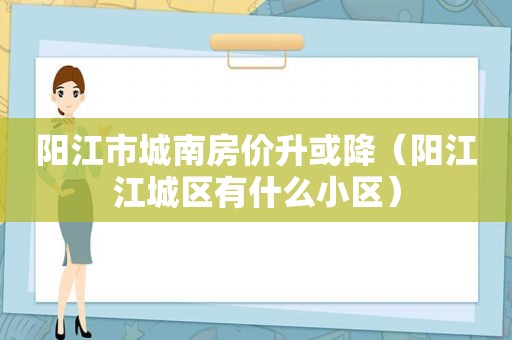 阳江市城南房价升或降（阳江江城区有什么小区）